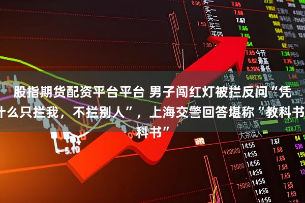 股指期货配资平台平台 男子闯红灯被拦反问“凭什么只拦我，不拦别人”，上海交警回答堪称“教科书”