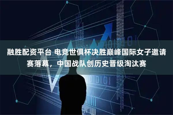 融胜配资平台 电竞世俱杯决胜巅峰国际女子邀请赛落幕,中国战队创历史晋级淘汰赛