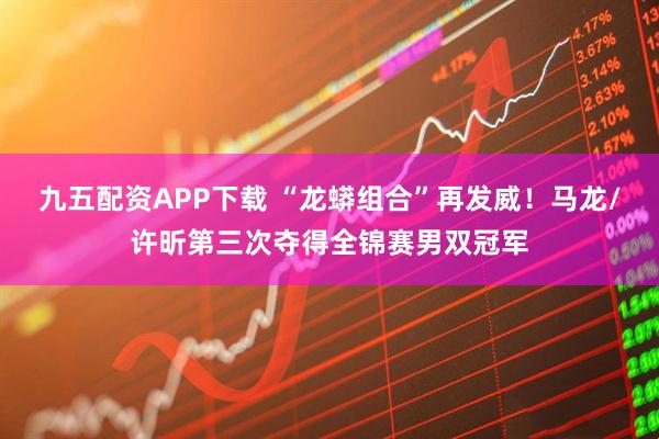 九五配资APP下载 “龙蟒组合”再发威!马龙/许昕第三次夺得全锦赛男双冠军