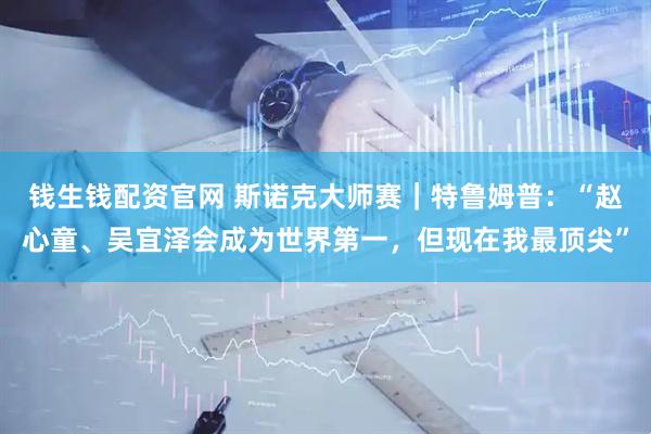 钱生钱配资官网 斯诺克大师赛｜特鲁姆普：“赵心童、吴宜泽会成为世界第一，但现在我最顶尖”
